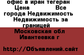 офис в иран тегеран › Цена ­ 60 000 - Все города Недвижимость » Недвижимость за границей   . Московская обл.,Ивантеевка г.
